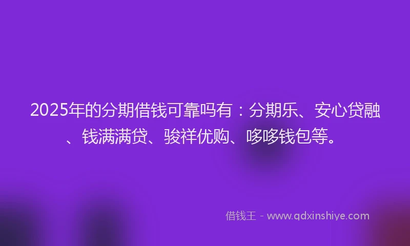 2025年的分期借钱可靠吗有：分期乐、安心贷融、钱满满贷、骏祥优购、哆哆钱包等。