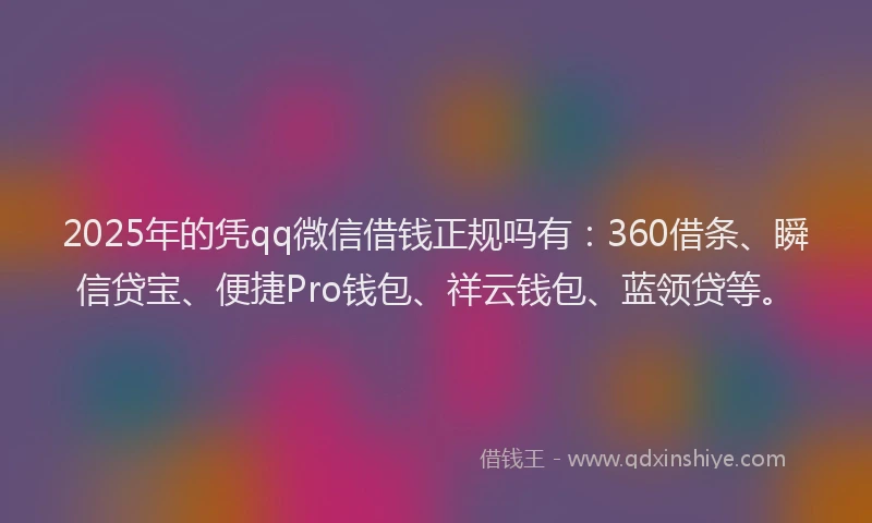 2025年的凭qq微信借钱正规吗有：360借条、瞬信贷宝、便捷Pro钱包、祥云钱包、蓝领贷等。