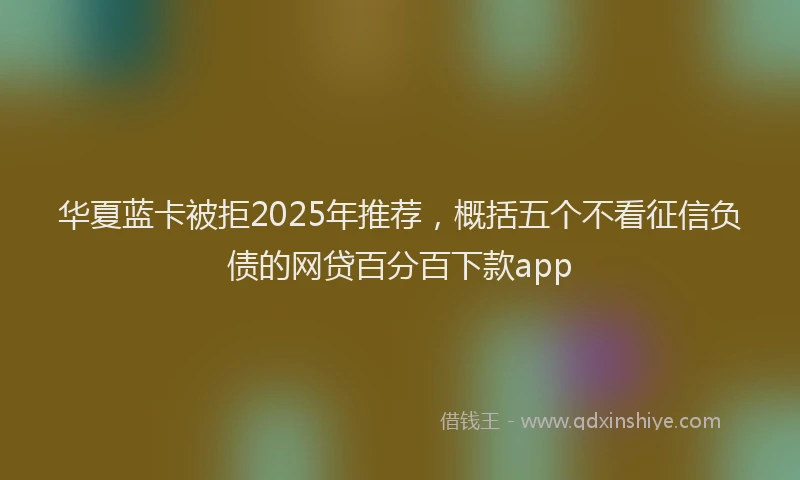 华夏蓝卡被拒2025年推荐，概括五个不看征信负债的网贷百分百下款app