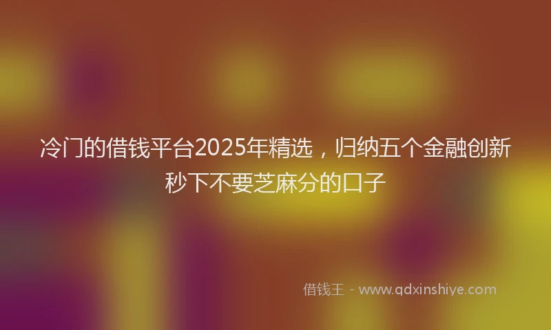 冷门的借钱平台2025年精选，归纳五个金融创新秒下不要芝麻分的口子