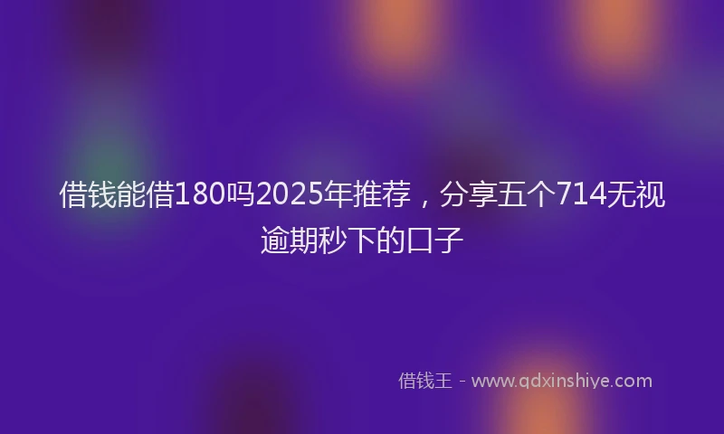 借钱能借180吗2025年推荐，分享五个714无视逾期秒下的口子