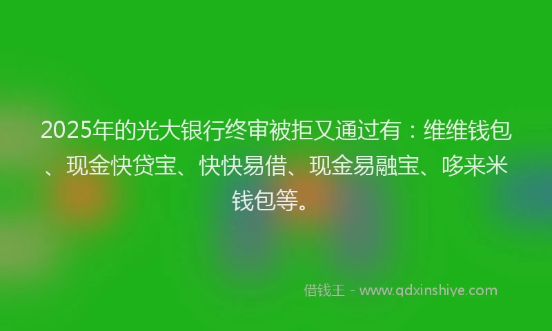 2025年的光大银行终审被拒又通过有：维维钱包、现金快贷宝、快快易借、现金易融宝、哆来米钱包等。