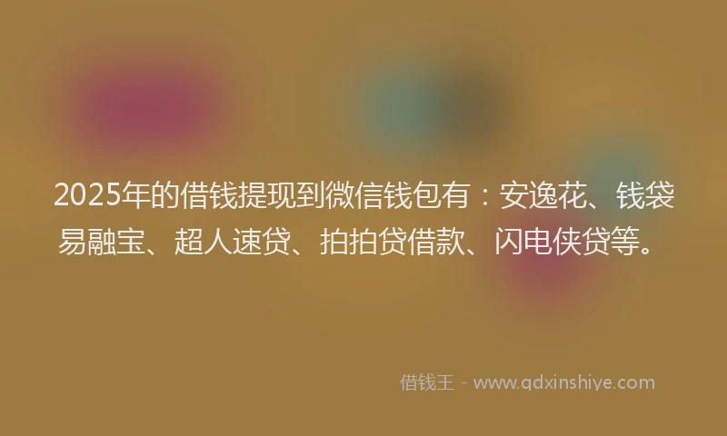 2025年的借钱提现到微信钱包有：安逸花、钱袋易融宝、超人速贷、拍拍贷借款、闪电侠贷等。