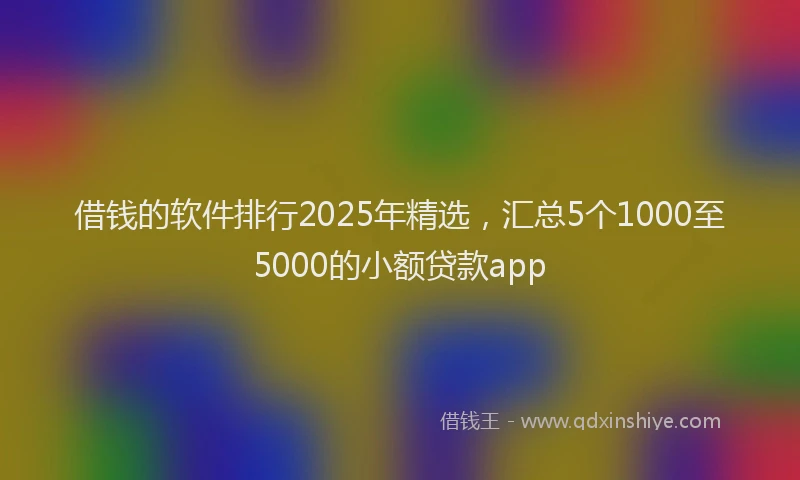 借钱的软件排行2025年精选，汇总5个1000至5000的小额贷款app