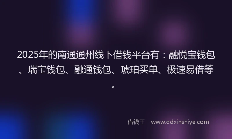 2025年的南通通州线下借钱平台有：融悦宝钱包、瑞宝钱包、融通钱包、琥珀买单、极速易借等。