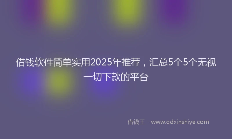 借钱软件简单实用2025年推荐，汇总5个5个无视一切下款的平台