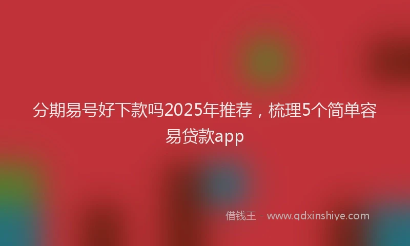 分期易号好下款吗2025年推荐，梳理5个简单容易贷款app