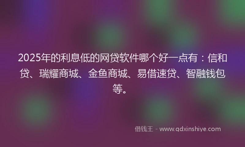 2025年的利息低的网贷软件哪个好一点有：信和贷、瑞耀商城、金鱼商城、易借速贷、智融钱包等。