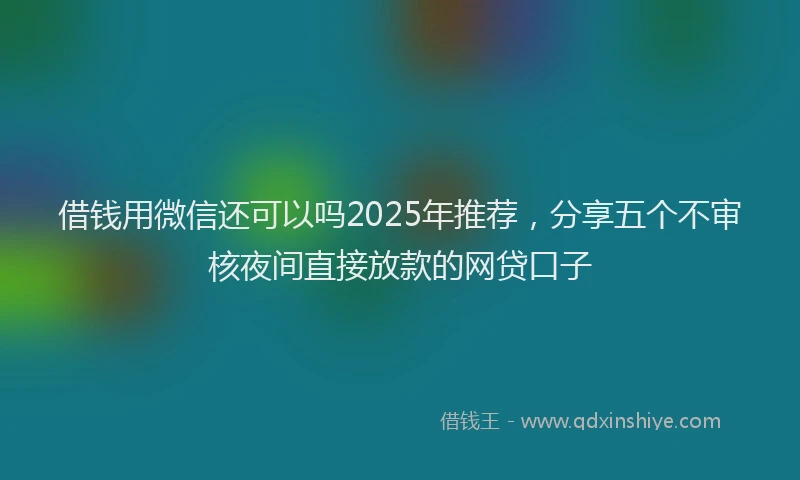 借钱用微信还可以吗2025年推荐，分享五个不审核夜间直接放款的网贷口子
