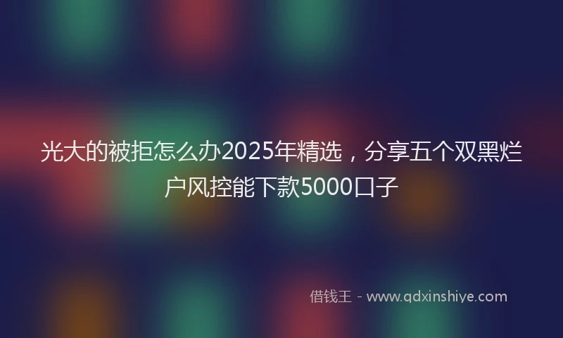 光大的被拒怎么办2025年精选，分享五个双黑烂户风控能下款5000口子