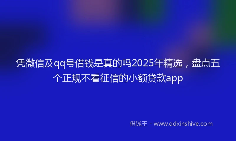 凭微信及qq号借钱是真的吗2025年精选，盘点五个正规不看征信的小额贷款app