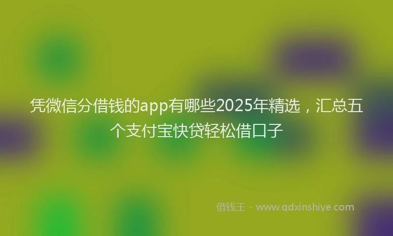 凭微信分借钱的app有哪些2025年精选，汇总五个支付宝快贷轻松借口子