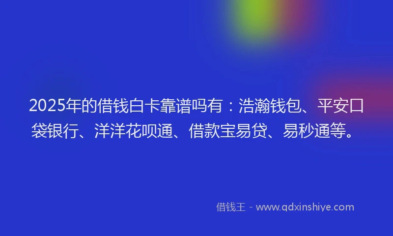 2025年的借钱白卡靠谱吗有：浩瀚钱包、平安口袋银行、洋洋花呗通、借款宝易贷、易秒通等。