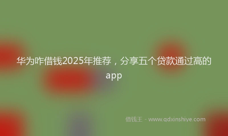 华为咋借钱2025年推荐，分享五个贷款通过高的app