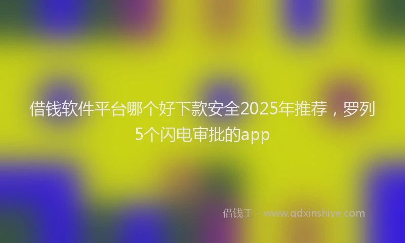 借钱软件平台哪个好下款安全2025年推荐，罗列5个闪电审批的app