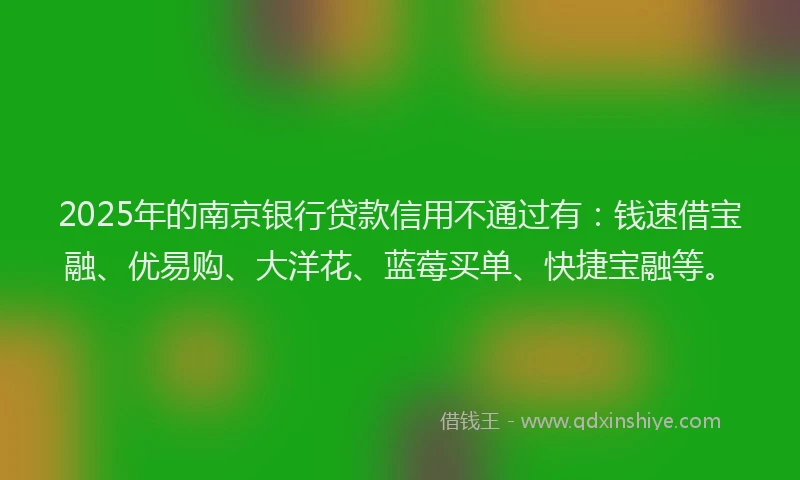 2025年的南京银行贷款信用不通过有：钱速借宝融、优易购、大洋花、蓝莓买单、快捷宝融等。