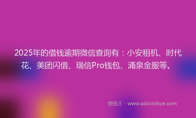 2025年的借钱逾期微信查询有：小安租机、时代花、美团闪借、瑞信Pro钱包、涌泉金服等。