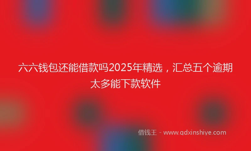 六六钱包还能借款吗2025年精选，汇总五个逾期太多能下款软件