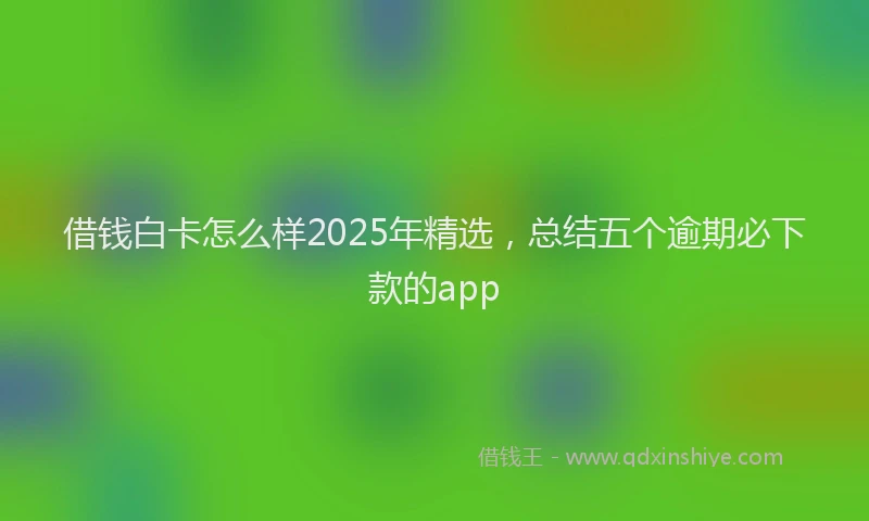 借钱白卡怎么样2025年精选，总结五个逾期必下款的app