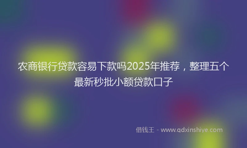 农商银行贷款容易下款吗2025年推荐，整理五个最新秒批小额贷款口子