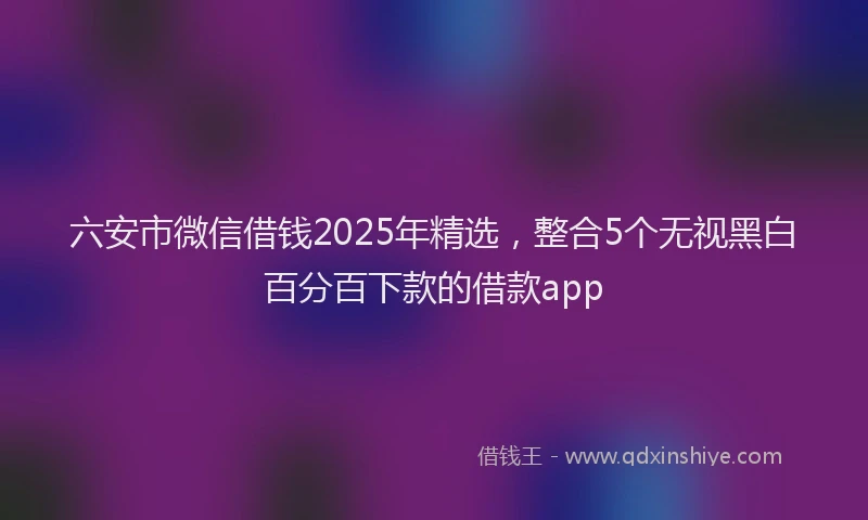 六安市微信借钱2025年精选，整合5个无视黑白百分百下款的借款app