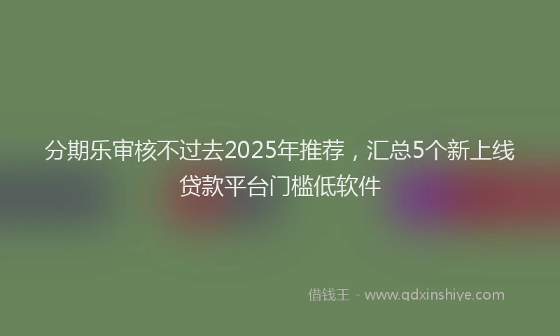 分期乐审核不过去2025年推荐，汇总5个新上线贷款平台门槛低软件