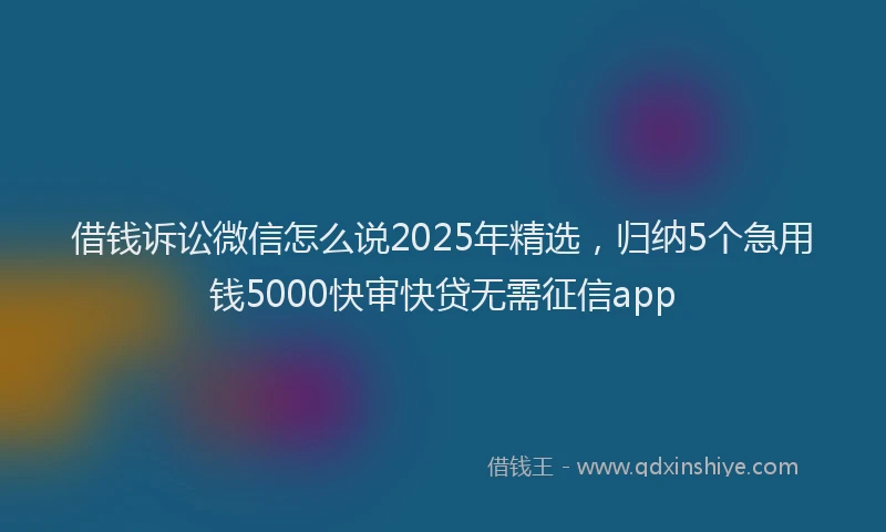 借钱诉讼微信怎么说2025年精选，归纳5个急用钱5000快审快贷无需征信app