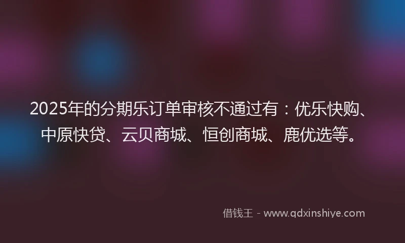 2025年的分期乐订单审核不通过有：优乐快购、中原快贷、云贝商城、恒创商城、鹿优选等。