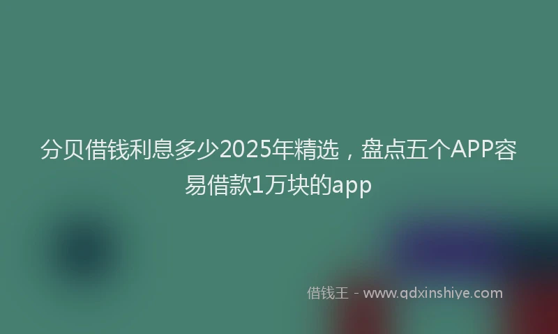 分贝借钱利息多少2025年精选，盘点五个APP容易借款1万块的app