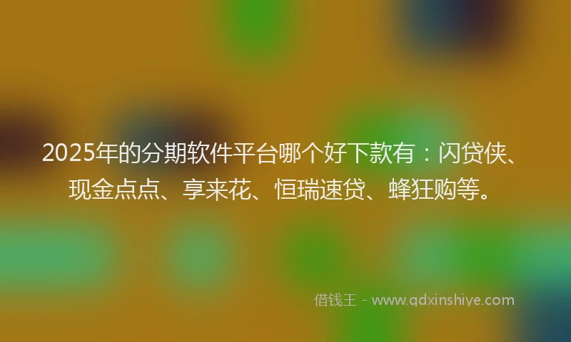 2025年的分期软件平台哪个好下款有：闪贷侠、现金点点、享来花、恒瑞速贷、蜂狂购等。