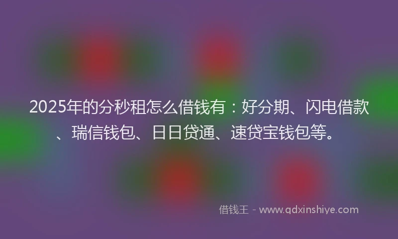 2025年的分秒租怎么借钱有：好分期、闪电借款、瑞信钱包、日日贷通、速贷宝钱包等。