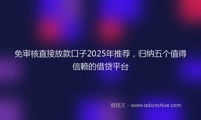 免审核直接放款口子2025年推荐，归纳五个值得信赖的借贷平台