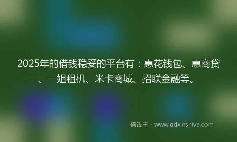 2025年的借钱稳妥的平台有：惠花钱包、惠商贷、一姐租机、米卡商城、招联金融等。