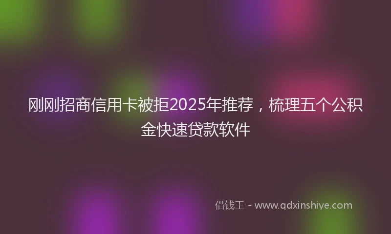 刚刚招商信用卡被拒2025年推荐，梳理五个公积金快速贷款软件
