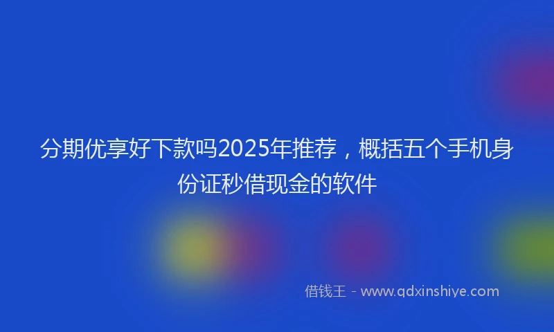 分期优享好下款吗2025年推荐，概括五个手机身份证秒借现金的软件