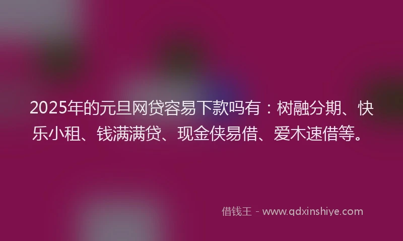 2025年的元旦网贷容易下款吗有：树融分期、快乐小租、钱满满贷、现金侠易借、爱木速借等。