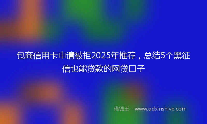 包商信用卡申请被拒2025年推荐，总结5个黑征信也能贷款的网贷口子