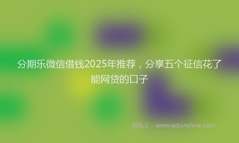 分期乐微信借钱2025年推荐，分享五个征信花了能网贷的口子