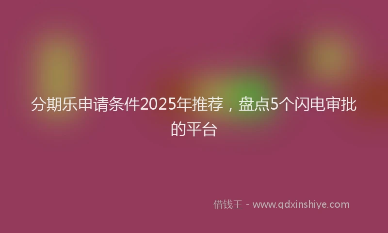分期乐申请条件2025年推荐，盘点5个闪电审批的平台