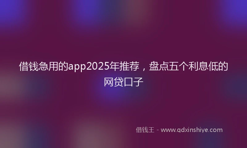 借钱急用的app2025年推荐，盘点五个利息低的网贷口子