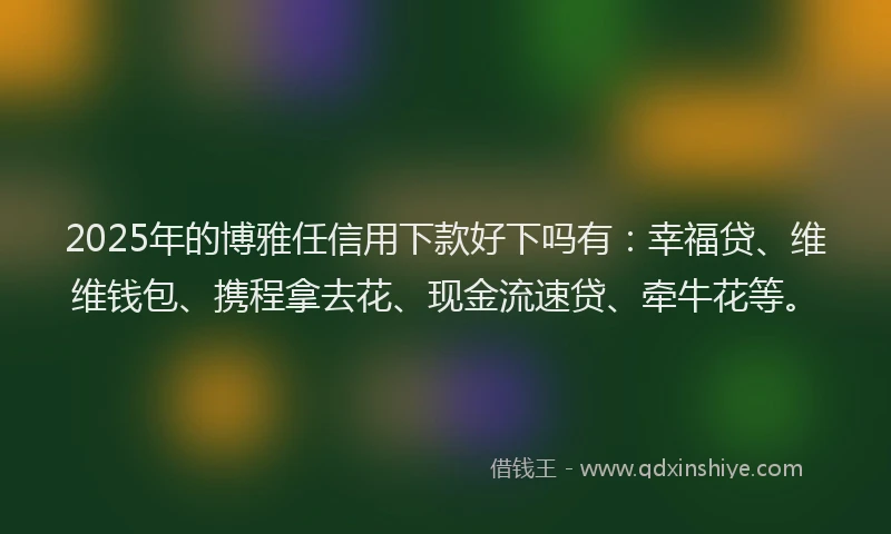 2025年的博雅任信用下款好下吗有：幸福贷、维维钱包、携程拿去花、现金流速贷、牵牛花等。