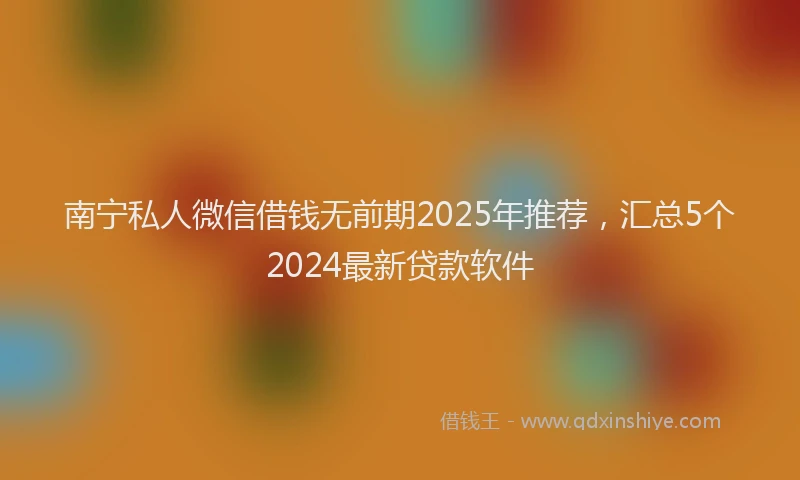 南宁私人微信借钱无前期2025年推荐，汇总5个2024最新贷款软件