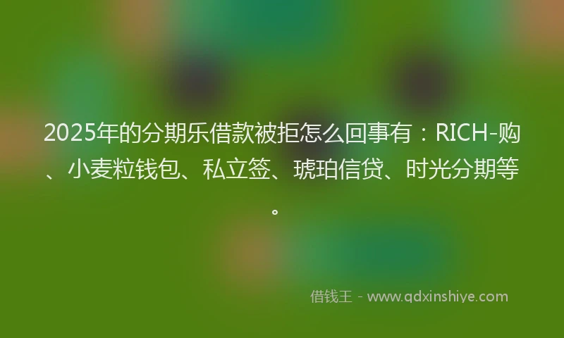 2025年的分期乐借款被拒怎么回事有：RICH-购、小麦粒钱包、私立签、琥珀信贷、时光分期等。