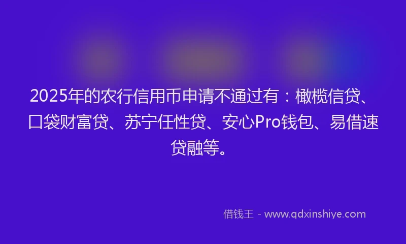 2025年的农行信用币申请不通过有：橄榄信贷、口袋财富贷、苏宁任性贷、安心Pro钱包、易借速贷融等。