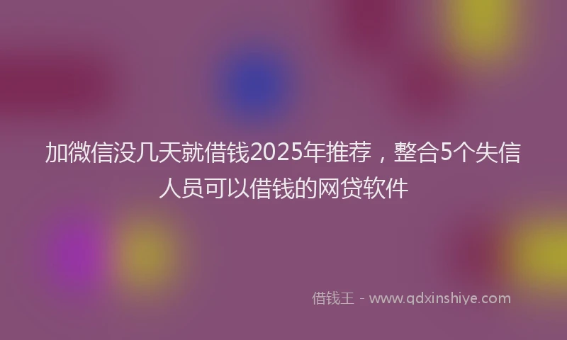 加微信没几天就借钱2025年推荐，整合5个失信人员可以借钱的网贷软件