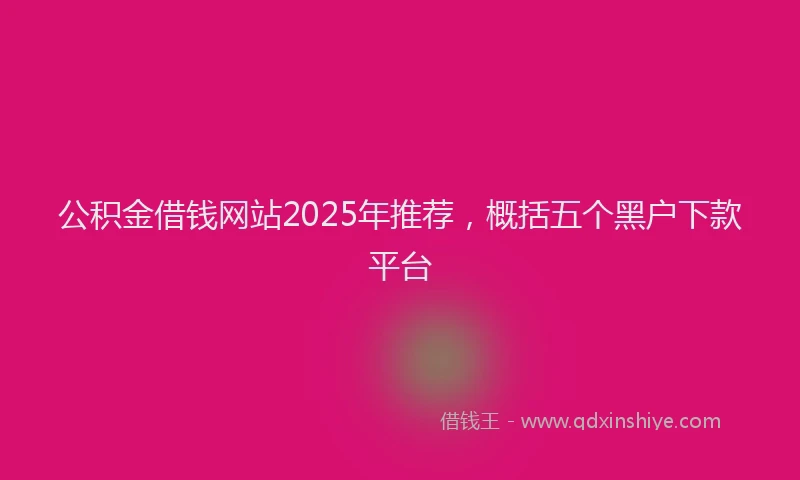 公积金借钱网站2025年推荐，概括五个黑户下款平台