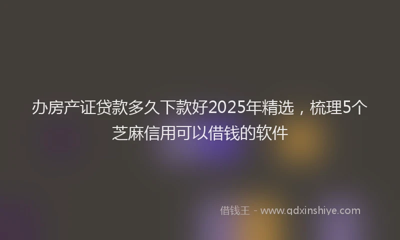 办房产证贷款多久下款好2025年精选，梳理5个芝麻信用可以借钱的软件
