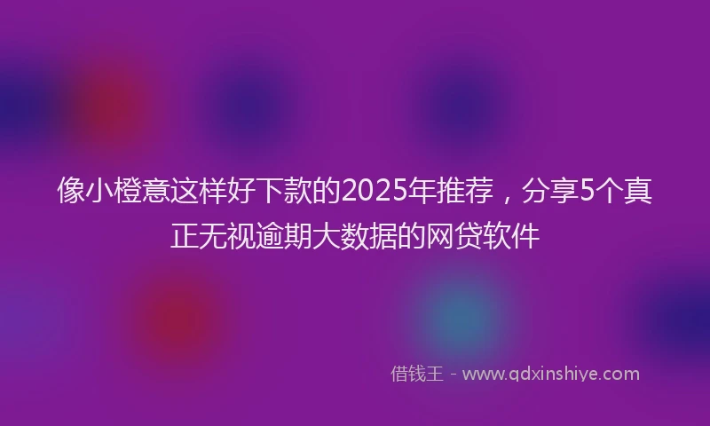 像小橙意这样好下款的2025年推荐，分享5个真正无视逾期大数据的网贷软件