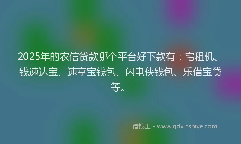 2025年的农信贷款哪个平台好下款有：宅租机、钱速达宝、速享宝钱包、闪电侠钱包、乐借宝贷等。