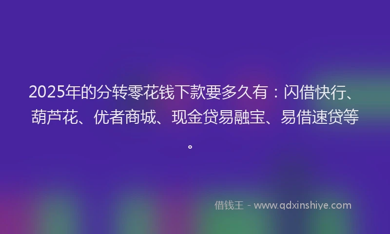2025年的分转零花钱下款要多久有：闪借快行、葫芦花、优者商城、现金贷易融宝、易借速贷等。